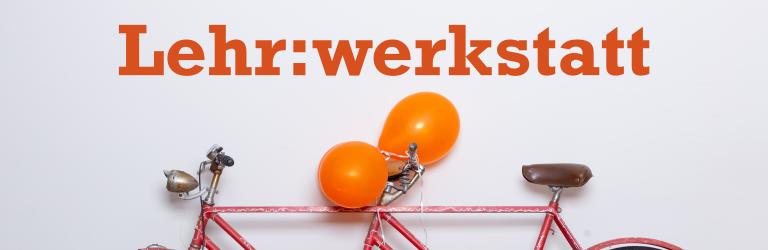 Ein orangefarbenes Tandem lehnt an einer Wand, am hinteren Lenker sind 2 orangefarbene Luftballons angebunden. Darüber der Schriftzug „Lehr:werkstatt“ in Orange.